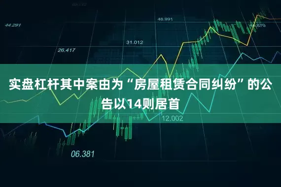 实盘杠杆其中案由为“房屋租赁合同纠纷”的公告以14则居首