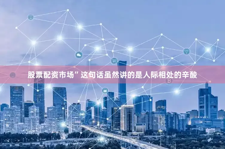 股票配资市场”这句话虽然讲的是人际相处的辛酸