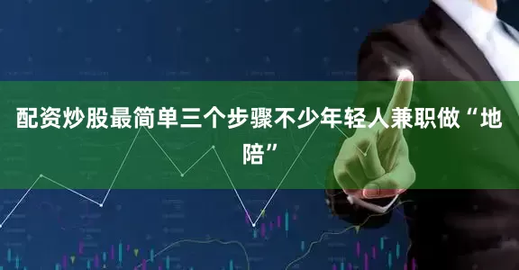 配资炒股最简单三个步骤不少年轻人兼职做“地陪”