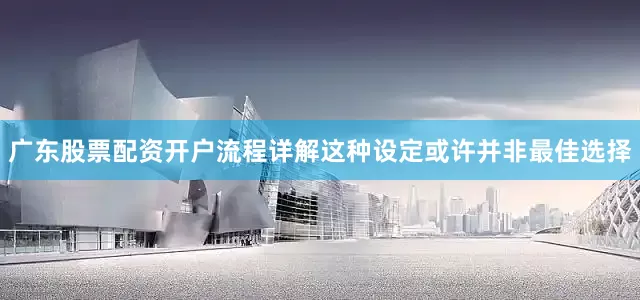 广东股票配资开户流程详解这种设定或许并非最佳选择
