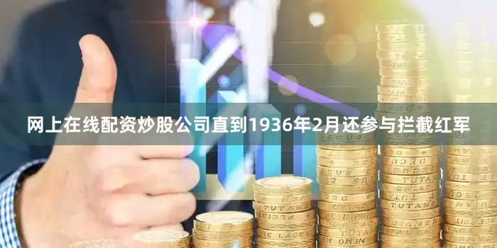 网上在线配资炒股公司直到1936年2月还参与拦截红军