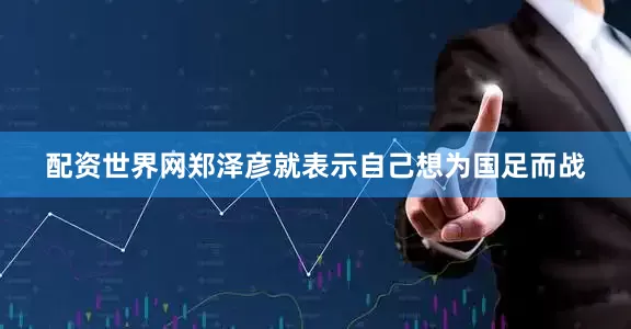 配资世界网郑泽彦就表示自己想为国足而战