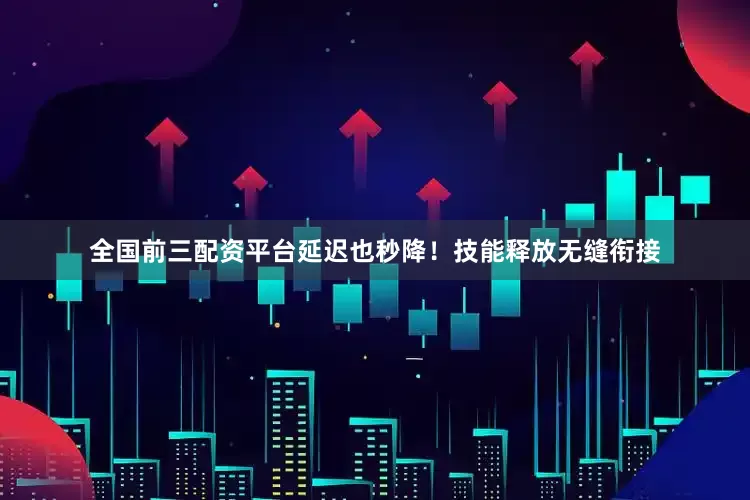 全国前三配资平台延迟也秒降！技能释放无缝衔接