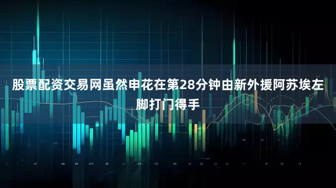 股票配资交易网　　虽然申花在第28分钟由新外援阿苏埃左脚打门得手