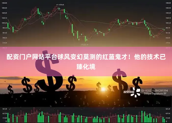 配资门户网站平台球风变幻莫测的红蓝鬼才！他的技术已臻化境
