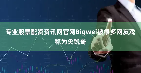 专业股票配资资讯网官网Bigwei被很多网友戏称为尖锐哥