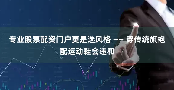 专业股票配资门户更是选风格 —— 穿传统旗袍配运动鞋会违和